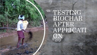 TESTING
BIOCHAR
AFTER
APPLICATI
ON
 