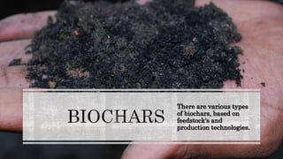 There are various types
of biochars, based on
feedstock's and
production technologies.
 