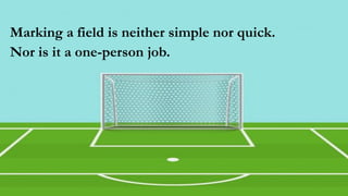 Marking a field is neither simple nor quick.
Nor is it a one-person job.
 