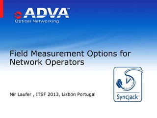 Field Measurement Options for
Network Operators

Nir Laufer , ITSF 2013, Lisbon Portugal

 