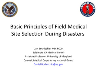 Basic Principles of Field Medical Site Selection During Disasters  Dan Bochicchio, MD, FCCP. Baltimore VA Medical Center Assistant Professor, University of Maryland Colonel, Medical Corps  Army National Guard [email_address]   