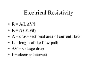Electrical Resistivity
• R = A/L V/I
• R = resistivity
• A = cross-sectional area of current flow
• L = length of the flow path
• V = voltage drop
• I = electrical current
 