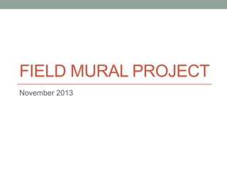 FIELD MURAL PROJECT
November 2013

 