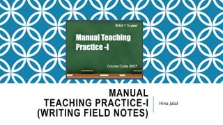 MANUAL
TEACHING PRACTICE-I
(WRITING FIELD NOTES)
Hina Jalal
 