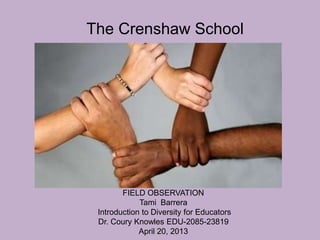 +                                              .
                                               .
    The Crenshaw School                        .
                                               .
                                               .




            FIELD OBSERVATION
                 Tami Barrera
     Introduction to Diversity for Educators
     Dr. Coury Knowles EDU-2085-23819
                 April 20, 2013
 