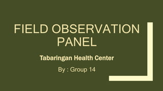 FIELD OBSERVATION
PANEL
Tabaringan Health Center
By : Group 14
 