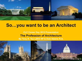 So…you want to be an Architect
         CLC Career Day 2012 Presentation
      The Profession of Architecture
     By Tony K. Tso LEED AP & Dale Adams R.A.
 
