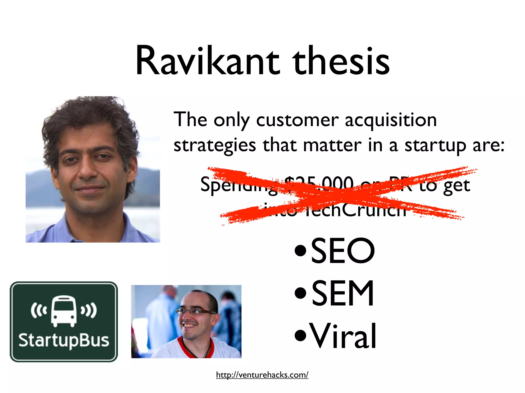 Ravikant thesis
  The only customer acquisition
  strategies that matter in a startup are:
     Spending $25,000 on PR to get
            into TechCrunch

                          • SEO
                          • SEM
                          •Viral
       http://venturehacks.com/
 