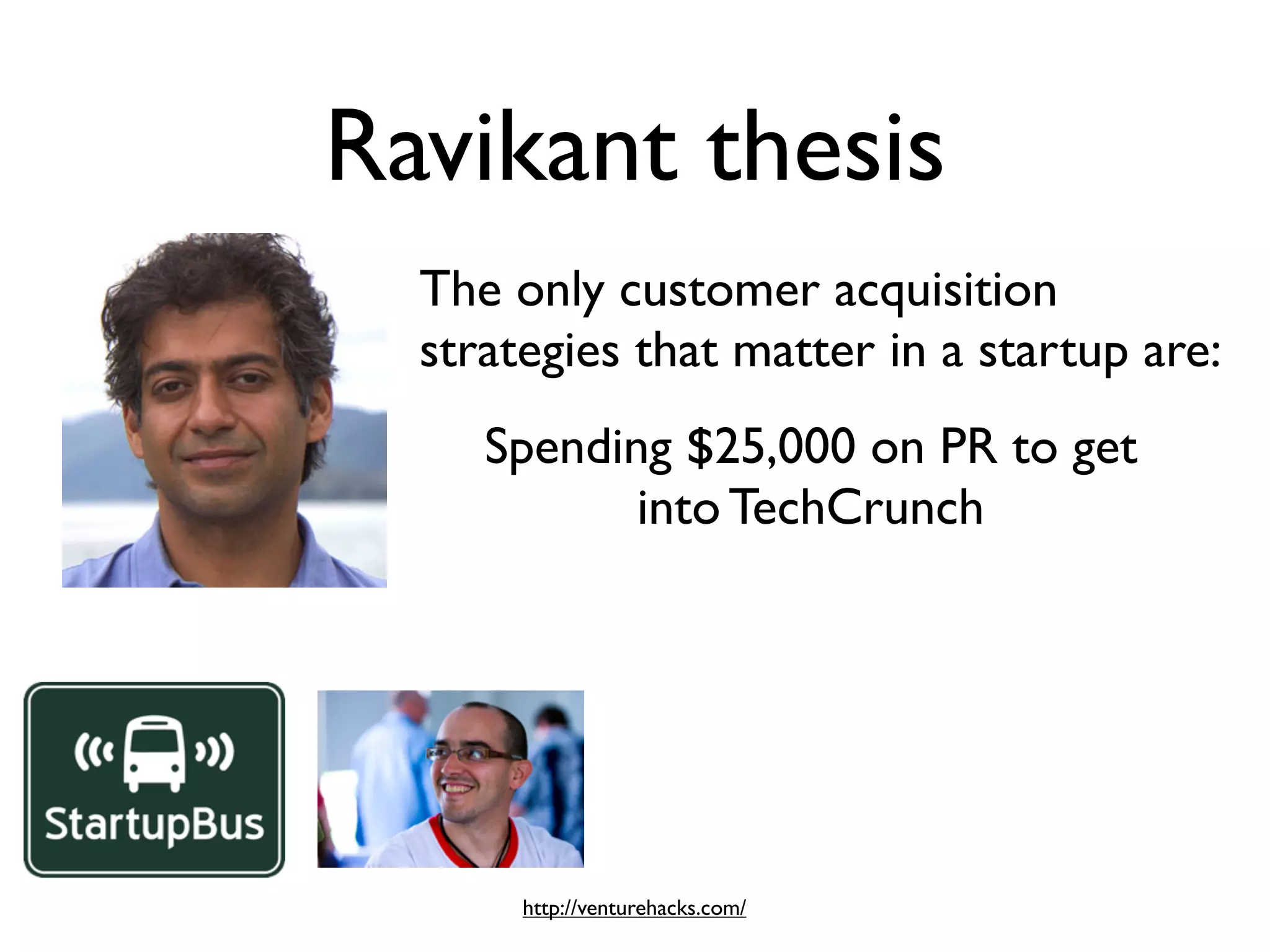 Ravikant thesis
  The only customer acquisition
  strategies that matter in a startup are:
     Spending $25,000 on PR to get
            into TechCrunch




       http://venturehacks.com/
 