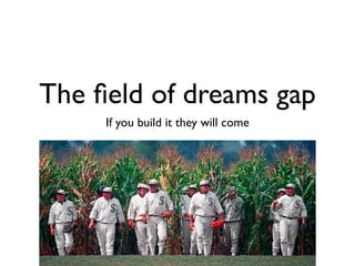 The ﬁeld of dreams gap
     If you build it they will come
 