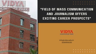 "FIELD OF MASS COMMUNICATION
AND JOURNALISM OFFERS
EXCITING CAREER PROSPECTS"
info@vidya.edu.in
9289993030
 