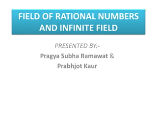FIELD OF RATIONAL NUMBERS
AND INFINITE FIELD
PRESENTED BY:-
Pragya Subha Ramawat &
Prabhjot Kaur
 