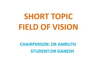 SHORT TOPIC
FIELD OF VISION
CHAIRPERSON: DR AMRUTH
STUDENT:DR GANESH
 