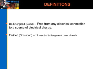 DEFINITIONS
 De-Energized (Dead) – Free from any electrical connection
to a source of electrical charge.
 Earthed (Grounded) – Connected to the general mass of earth
 