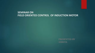 SEMINAR ON
FIELD ORIENTED CONTROL OF INDUCTION MOTOR
PRESENTED BY
AMRITA
 