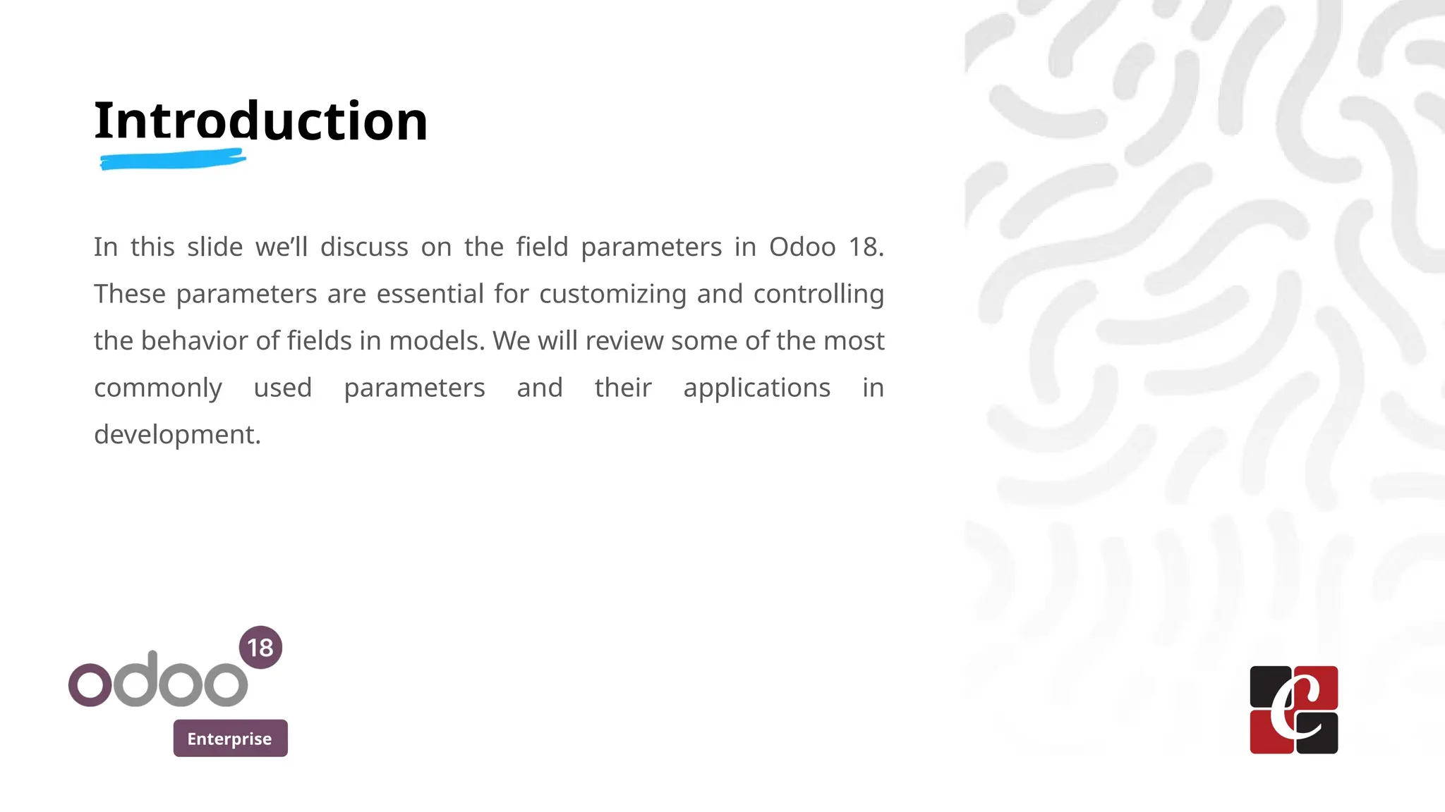 Enterprise
Introduction
In this slide we’ll discuss on the field parameters in Odoo 18.
These parameters are essential for customizing and controlling
the behavior of fields in models. We will review some of the most
commonly used parameters and their applications in
development.
 