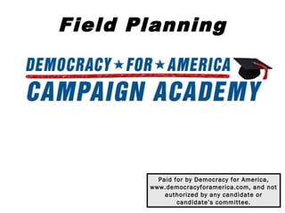 Field Planning




         Paid for by Democracy for America,
       www.democracyforamerica.com, and not
           authorized by any candidate or
               candidate’s committee.
 