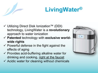 LivingWater®Utilizing Direct Disk Ionization™ (DDI) technology, LivingWater is a revolutionary approach to water ionization