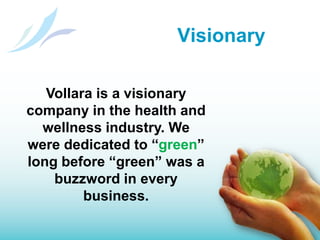 VisionaryVollara is a visionary company in the health and wellness industry. We were dedicated to “green” long before “green” was a buzzword in every business.