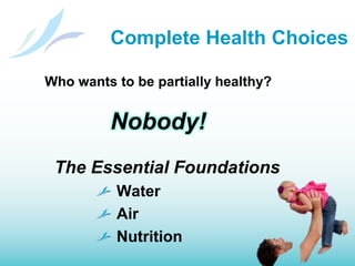 Complete Health ChoicesWho wants to be partially healthy?Nobody!The Essential Foundations Water	 Air Nutrition