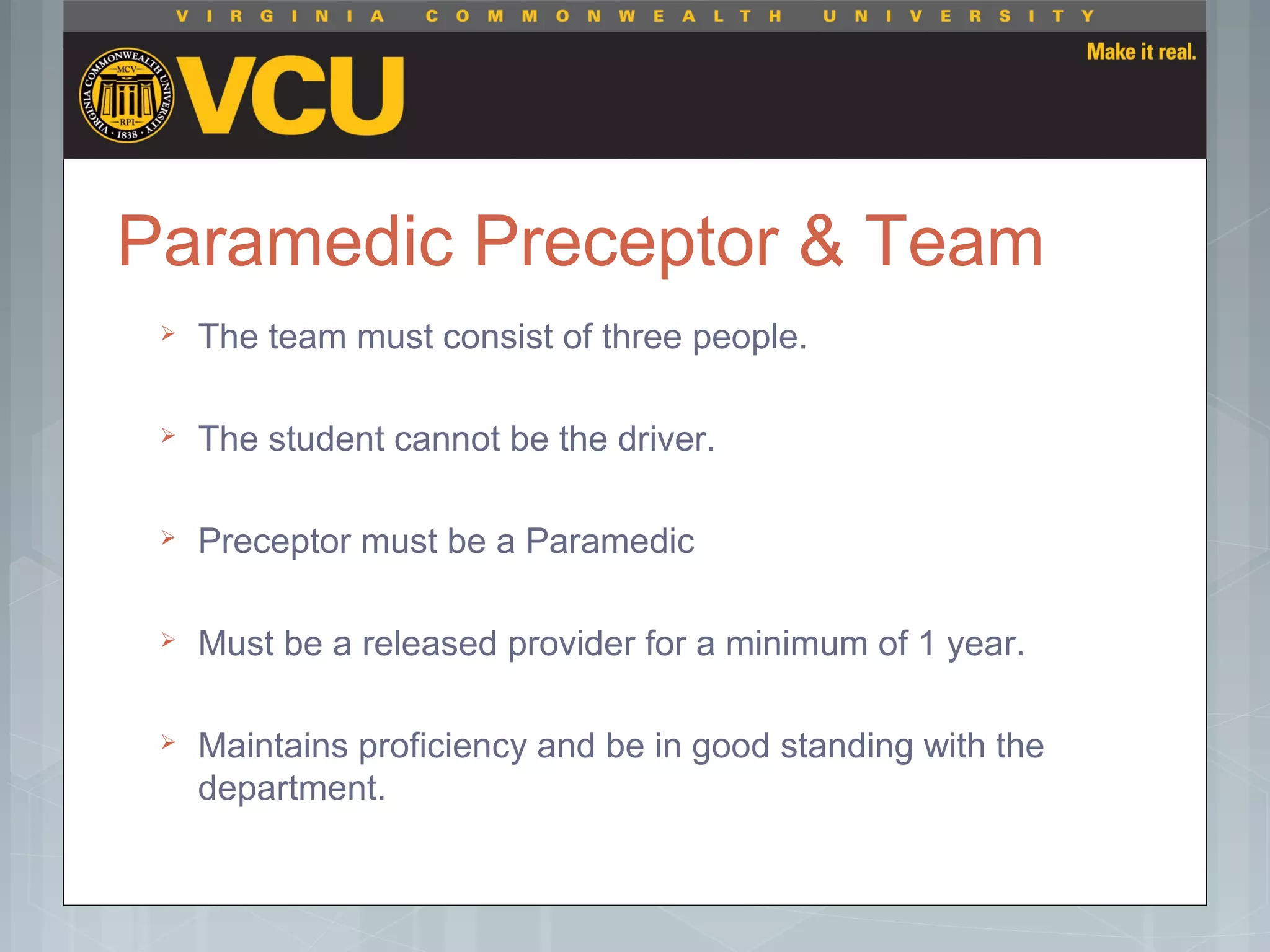 Paramedic Preceptor & Team
 The team must consist of three people.
 The student cannot be the driver.
 Preceptor must be a Paramedic
 Must be a released provider for a minimum of 1 year.
 Maintains proficiency and be in good standing with the
department.
 
