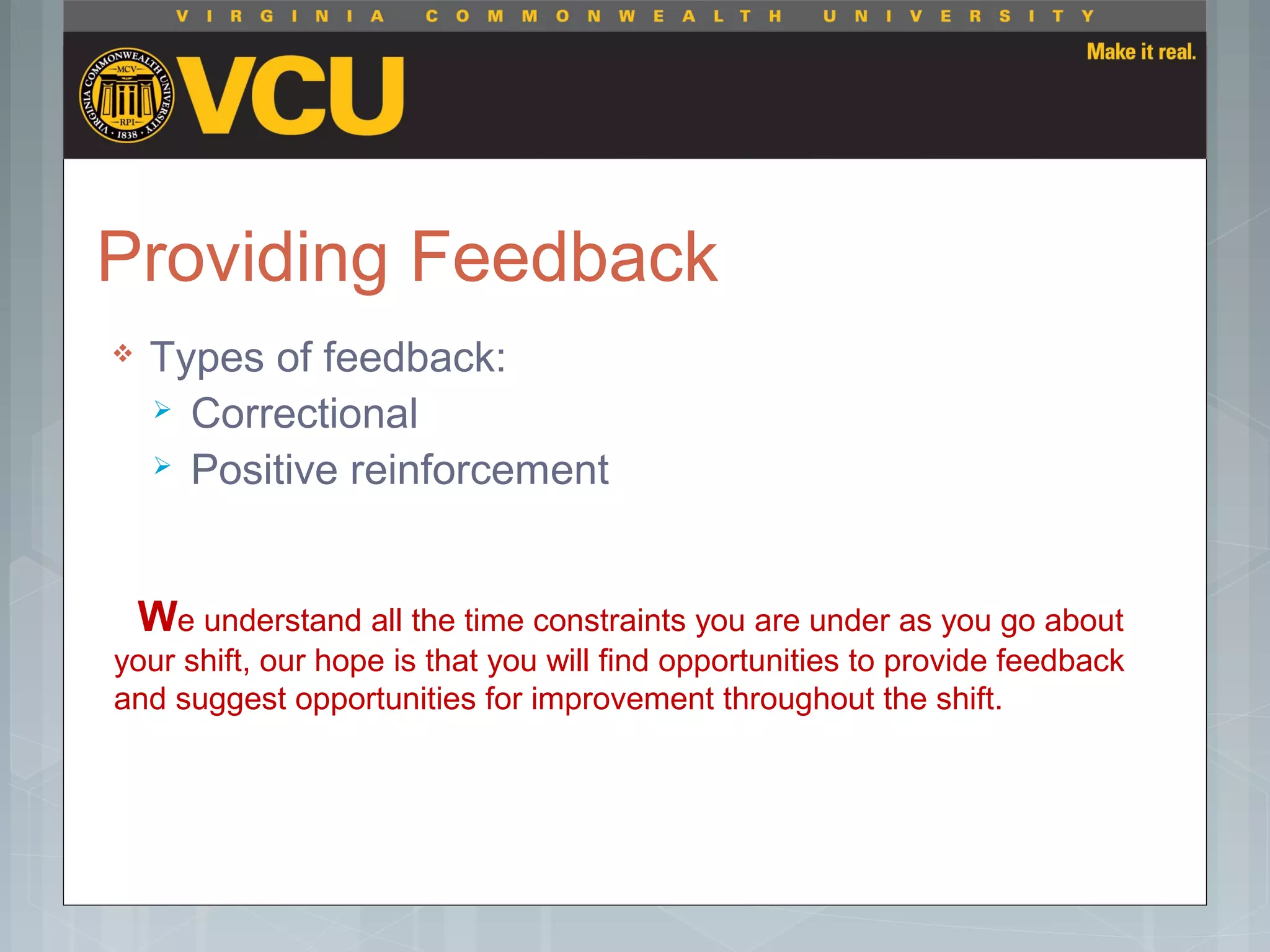 Providing Feedback
 Types of feedback:
 Correctional
 Positive reinforcement
We understand all the time constraints you are under as you go about
your shift, our hope is that you will find opportunities to provide feedback
and suggest opportunities for improvement throughout the shift.
 