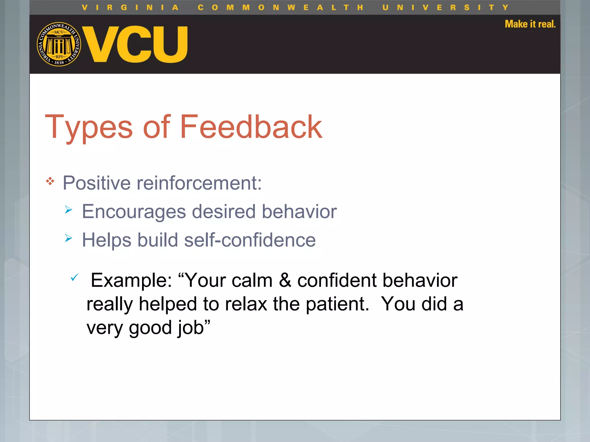 Types of Feedback
 Positive reinforcement:
 Encourages desired behavior
 Helps build self-confidence
 Example: “Your calm & confident behavior
really helped to relax the patient. You did a
very good job”
 