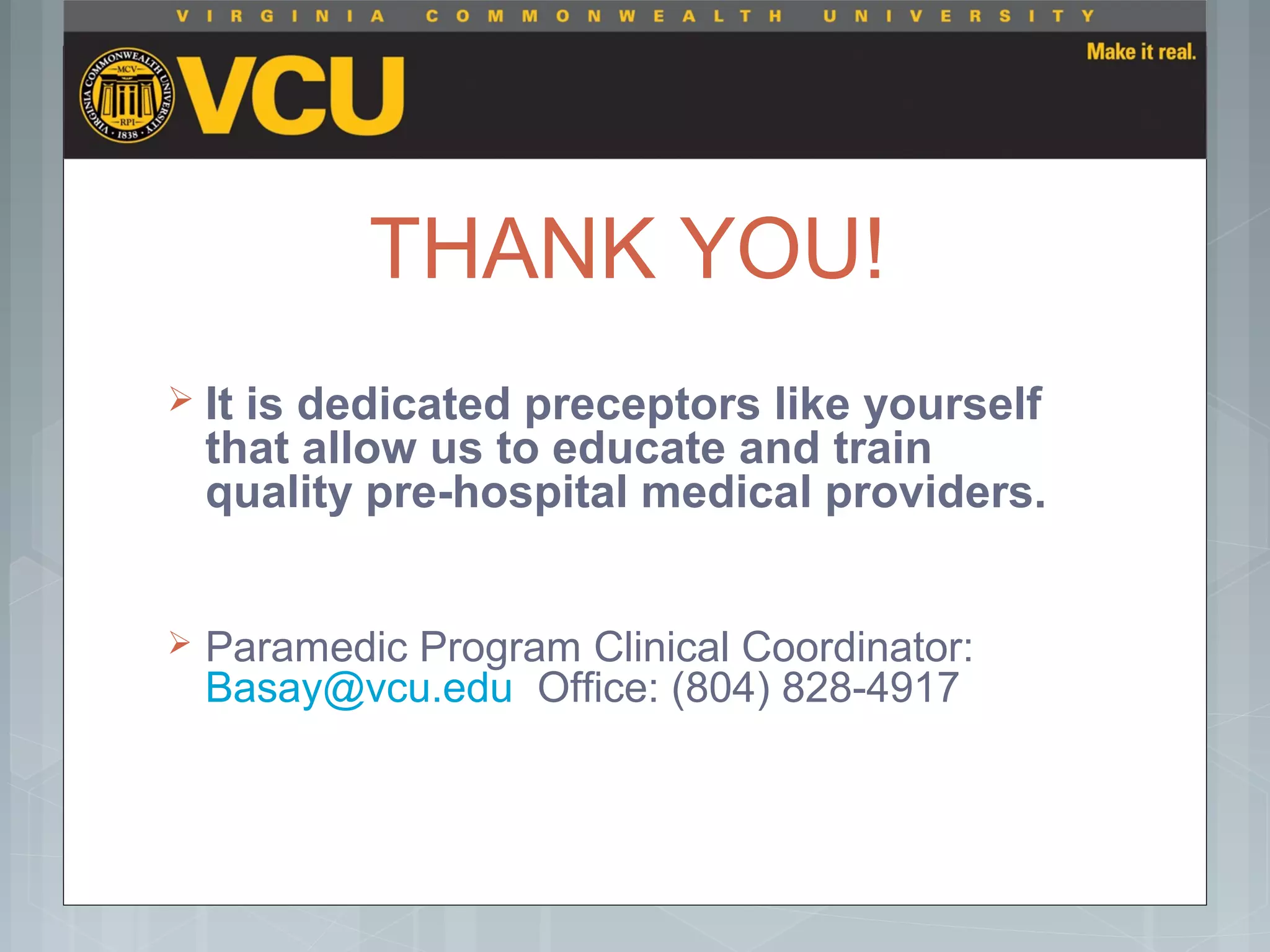 THANK YOU!
 It is dedicated preceptors like yourself
that allow us to educate and train
quality pre-hospital medical providers.
 Paramedic Program Clinical Coordinator:
Basay@vcu.edu Office: (804) 828-4917
 