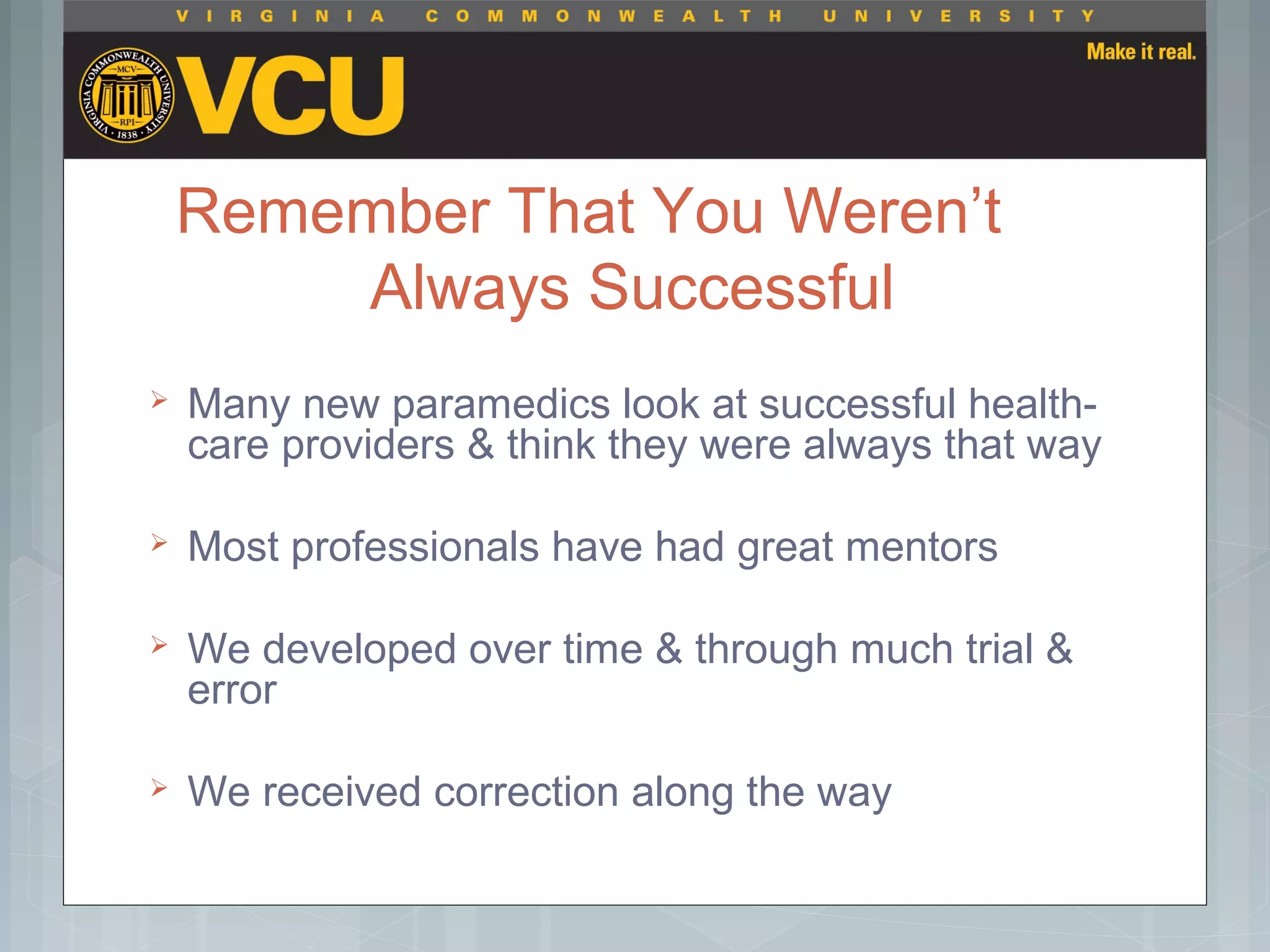 Remember That You Weren’t
Always Successful
 Many new paramedics look at successful health-
care providers & think they were always that way
 Most professionals have had great mentors
 We developed over time & through much trial &
error
 We received correction along the way
 