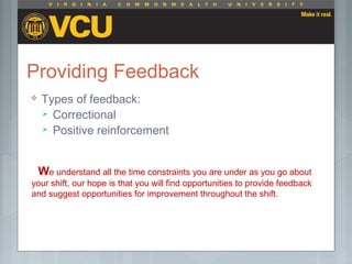 Providing Feedback
 Types of feedback:
 Correctional
 Positive reinforcement
We understand all the time constraints you are under as you go about
your shift, our hope is that you will find opportunities to provide feedback
and suggest opportunities for improvement throughout the shift.
 