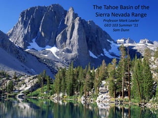 The Tahoe Basin of the Sierra Nevada Range Professor Mark Lawler GEO 103 Summer ’11 Sam Dunn  