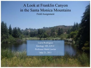 A Look at Franklin Canyon in the Santa Monica MountainsField Assignment Lucia Rodriguez Geology 103, LTCC Professor Mark Lawler July 21, 2011 