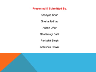 Presented & Submitted By,
Kashyap Shah
Sneha Jadhav
Akash Dhar
Shubhangi Bahl
Parikshit Singh
Abhishek Rawal
 