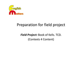 Preparation for field project
Field Project: Book of Kells. TCD.
(Contexts 4 Content)
 