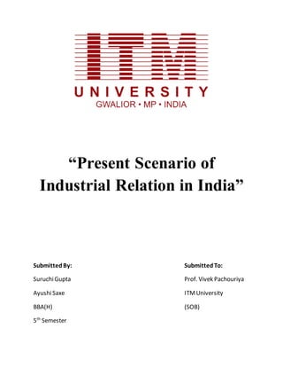 “Present Scenario of
Industrial Relation in India”
SubmittedBy: SubmittedTo:
SuruchiGupta Prof. Vivek Pachouriya
AyushiSaxe ITMUniversity
BBA(H) (SOB)
5th
Semester
 