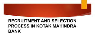 RECRUITMENT AND SELECTION
PROCESS IN KOTAK MAHINDRA
BANK
 