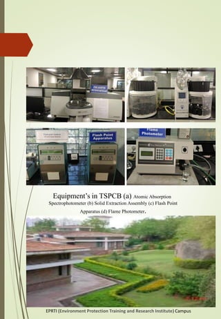 Equipment’s in TSPCB (a) Atomic Absorption
Spectrophotometer (b) Solid Extraction Assembly (c) Flash Point
Apparatus (d) Flame Photometer.
EPRTI (Environment Protection Training and Research Institute) Campus
 
