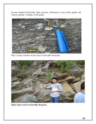 28
becomes elongated and develop Augen structures. Gniesstocity is more in these granites and
Tanawal quartzite is intrudes by this granite.
Fig# 1) Augen structure in the rocks in Sorai pull, Batagram.
Fig#2) Gniess rocks in Sorai Pull, Batagram.
 