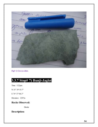 54
Fig# 1) Green schist.
3.3.7 Stop# 7) Bunji-Jaglot
Time: 5:22pm
N 35° 39' 55.7"
E 74° 37' 06.3"
Elevation: 1287m
Rocks Observed:
Diorite
Description:
 