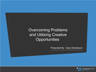 Overcoming Problems
and Utilizing Creative
Opportunities
Presented By: Gary Henderson

 
