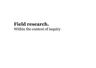 Field research.
Within the context of inquiry
 