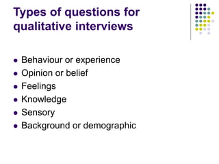 Types of questions for
qualitative interviews
 Behaviour or experience
 Opinion or belief
 Feelings
 Knowledge
 Sensory
 Background or demographic
 