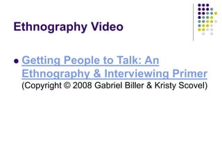Ethnography Video
 Getting People to Talk: An
Ethnography & Interviewing Primer
(Copyright © 2008 Gabriel Biller & Kristy Scovel)
 