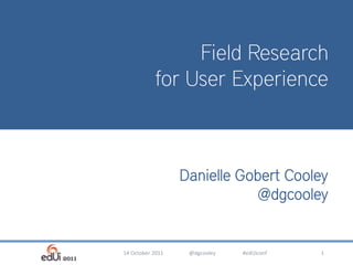 Field Research
                    for User Experience


         Introduction to
User Experience Methods
            Danielle Gobert Cooley
                                            @dgcooley


         14 October 2011   @dgcooley   #edUiconf    1
 