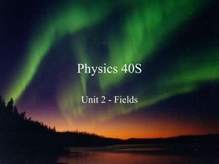 Physics 40S Unit 2 - Fields 