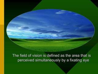 The field of vision is defined as the area that is
perceived simultaneously by a fixating eye
 