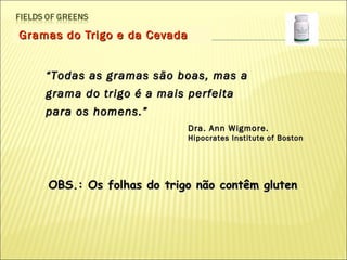 Gramas do Trigo e da Cevada “ Todas as gramas são boas, mas a grama do trigo é a mais perfeita para os homens.” Dra. Ann Wigmore. Hipocrates Institute of Boston OBS.: Os folhas do trigo não contêm gluten 