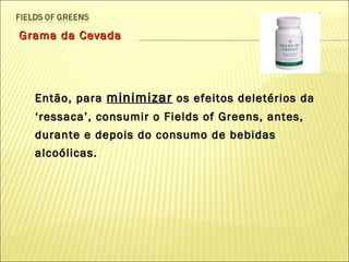 Grama da Cevada Então, para  minimizar  os efeitos deletérios da ‘ressaca’, consumir o Fields of Greens, antes, durante e depois do consumo de bebidas alcoólicas. 