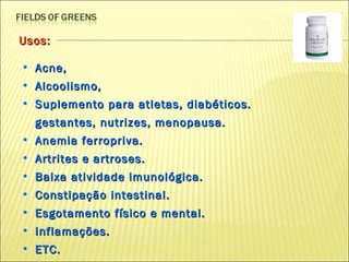 Usos: Acne, Alcoolismo, Suplemento para atletas, diabéticos. gestantes, nutrizes, menopausa. Anemia ferropriva. Artrites e artroses. Baixa atividade imunológica. Constipação intestinal. Esgotamento físico e mental. Inflamações. ETC. 
