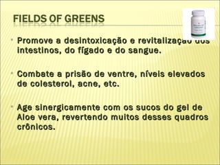 Promove a desintoxicação e revitalização dos intestinos, do fígado e do sangue. Combate a prisão de ventre, níveis elevados de colesterol, acne, etc.  Age sinergicamente com os sucos do gel de Aloe vera, revertendo muitos desses quadros crônicos.  